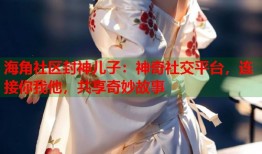 海角社区封神儿子：神奇社交平台，连接你我他，共享奇妙故事