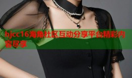 hjcc16海角社区互动分享平台精彩内容尽享
