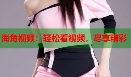 海角视频：轻松看视频，尽享精彩