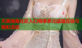 天涯海角社区入口畅享多元话题互动与精彩活动