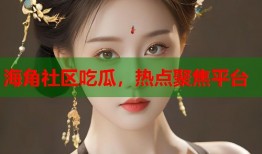 海角社区吃瓜，热点聚焦平台