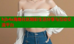 hjb4a海角社区精彩生活分享与互动交流平台
