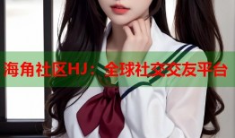 海角社区HJ：全球社交交友平台