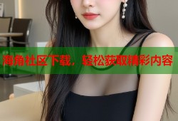 海角社区下载，轻松获取精彩内容