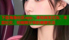 下载海角社区app，体验真实交友、丰富社交、短视频分享的便捷生活