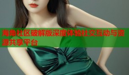 海角社区破解版深度体验社交互动与资源共享平台