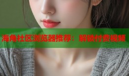 海角社区浏览器推荐：解锁付费视频