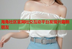 海角社区官网社交互动平台发现兴趣新朋友