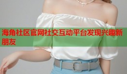 海角社区官网社交互动平台发现兴趣新朋友