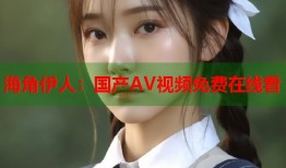 海角伊人：国产AV视频免费在线看