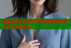海角社区官方首页 社交互动匿名分享精彩话题聚集地