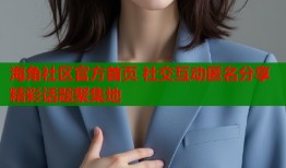 海角社区官方首页 社交互动匿名分享精彩话题聚集地