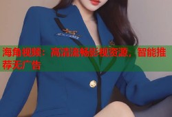 海角视频：高清流畅影视资源，智能推荐无广告