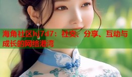 海角社区hj7d7：社交、分享、互动与成长的网络港湾