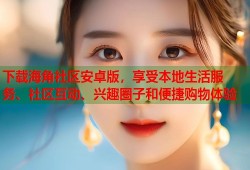 下载海角社区安卓版，享受本地生活服务、社区互动、兴趣圈子和便捷购物体验