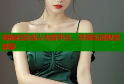 海角社区成人内容平台，尽享私密视觉盛宴