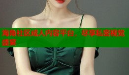 海角社区成人内容平台，尽享私密视觉盛宴