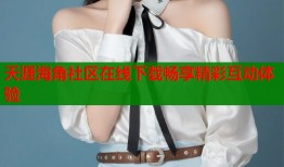 天涯海角社区在线下载畅享精彩互动体验
