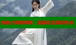 海角大神爆料网：最新吃瓜黑料热点
