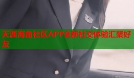 天涯海角社区APP全新社交体验汇聚好友