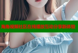 海角视频社区在线播放互动分享新体验
