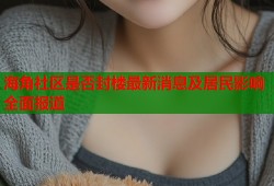 海角社区是否封楼最新消息及居民影响全面报道
