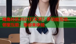 海角社区2021打不开？多功能互动，邻里互助，等你来体验