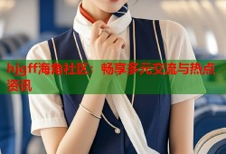 hjgff海角社区：畅享多元交流与热点资讯
