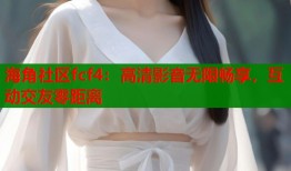 海角社区fcf4：高清影音无限畅享，互动交友零距离