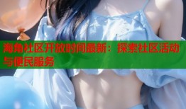 海角社区开放时间最新：探索社区活动与便民服务