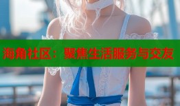 海角社区：聚焦生活服务与交友