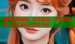 海角社区贴吧：社交互动、个性化推荐、社区活动一站式平台