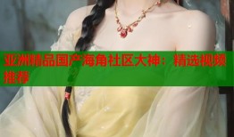 亚洲精品国产海角社区大神：精选视频推荐