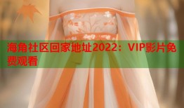 海角社区回家地址2022：VIP影片免费观看