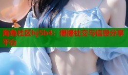 海角社区hj5b4：便捷社交与信息分享平台