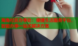 海角社区办事处：便捷生活服务平台，智能办事一站式解决方案