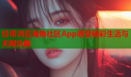 经常浏览海角社区App感受精彩生活与无限乐趣