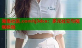 海角社区.comhj3dce：多元社交与视频体验