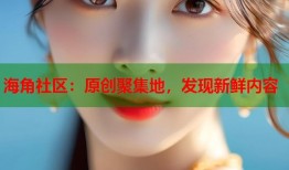 海角社区：原创聚集地，发现新鲜内容
