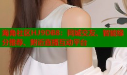 海角社区HJ9DB8：同城交友、智能缘分推荐、附近直播互动平台