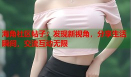 海角社区帖子：发现新视角，分享生活瞬间，交流互动无限