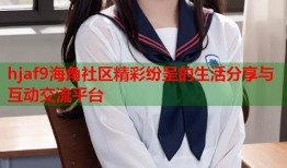 hjaf9海角社区精彩纷呈的生活分享与互动交流平台
