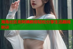 海角社区老阿姨教你轻松分享生活趣闻秘诀