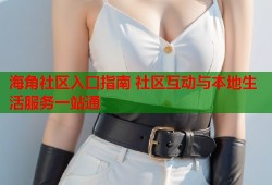 海角社区入口指南 社区互动与本地生活服务一站通