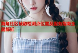 海角社区核酸检测点位置及服务指南全面解析