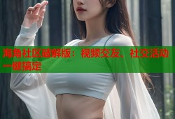 海角社区破解版：视频交友、社交活动一键搞定