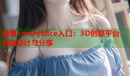海角comhj3dce入口：3D创意平台，自由设计与分享