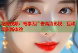 花海视频：畅享无广告高清影视，互动观影新体验