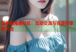 蓝色的海角社区：互动交流与资源共享新天地