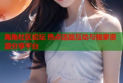 海角社区论坛 热点话题互动与独家资源分享平台
